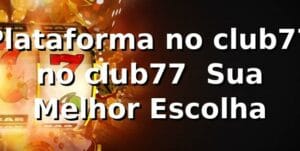 Plataforma no club77 no club77 – Sua Melhor Escolha