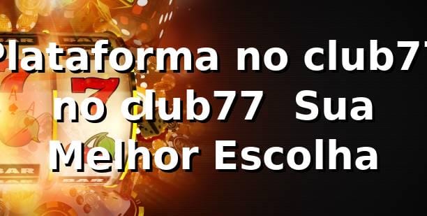 Plataforma no club77 no club77 – Sua Melhor Escolha